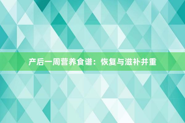 产后一周营养食谱：恢复与滋补并重