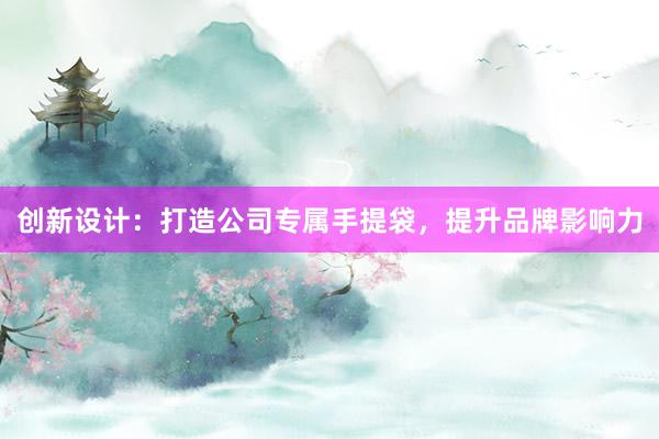 创新设计：打造公司专属手提袋，提升品牌影响力